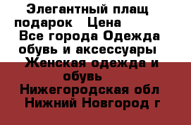 Элегантный плащ   подарок › Цена ­ 1 000 - Все города Одежда, обувь и аксессуары » Женская одежда и обувь   . Нижегородская обл.,Нижний Новгород г.